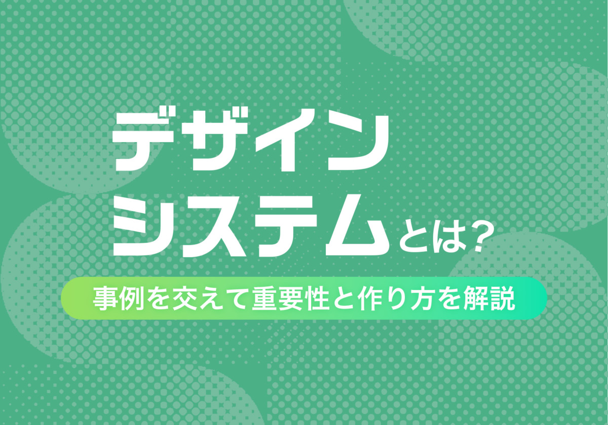 デザインシステムとは？事例を交えて重要性と作り方を解説